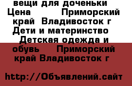 вещи для доченьки › Цена ­ 700 - Приморский край, Владивосток г. Дети и материнство » Детская одежда и обувь   . Приморский край,Владивосток г.